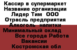 Кассир в супермаркет › Название организации ­ Лидер Тим, ООО › Отрасль предприятия ­ Алкоголь, напитки › Минимальный оклад ­ 25 000 - Все города Работа » Вакансии   . Костромская обл.